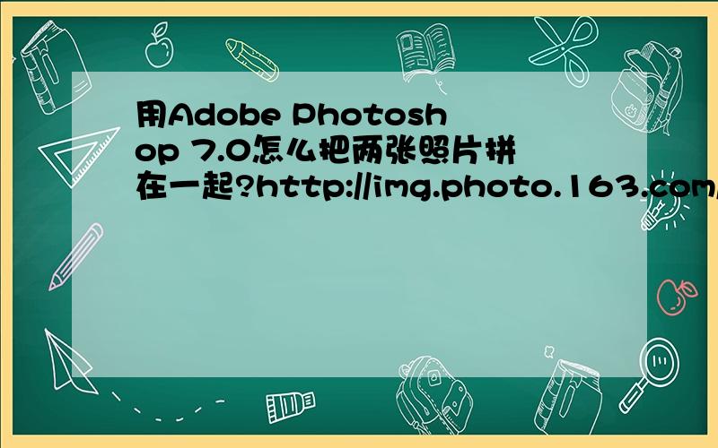 用Adobe Photoshop 7.0怎么把两张照片拼在一起?http://img.photo.163.com/_X4O7zDPelkqYXM0gNii7Q==/795729759162262646.jpg像这样.需要过程.详细点.谢谢..是Adobe Photoshop 7.0的!