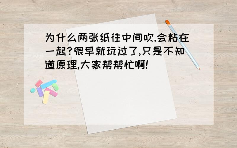 为什么两张纸往中间吹,会粘在一起?很早就玩过了,只是不知道原理,大家帮帮忙啊!