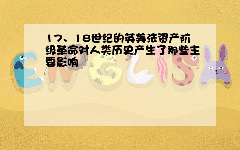 17、18世纪的英美法资产阶级革命对人类历史产生了那些主要影响