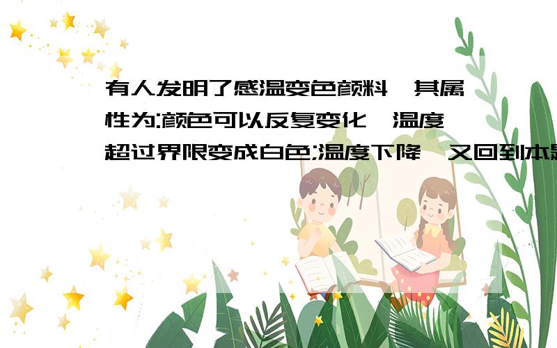 有人发明了感温变色颜料,其属性为:颜色可以反复变化,温度超过界限变成白色;温度下降,又回到本题颜色,且起边色温度可以通过改变配方调节.例如,蓝色的变色颜料在80摄氏度以下时喂蓝色,