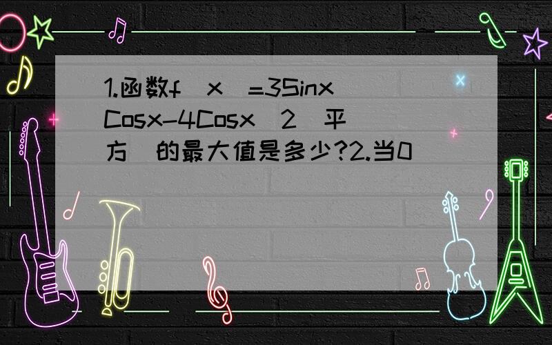 1.函数f(x)=3SinxCosx-4Cosx^2(平方)的最大值是多少?2.当0