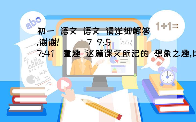 初一 语文 语文 请详细解答,谢谢!    (7 9:57:41)童趣 这篇课文所记的 想象之趣,比如：细察之趣,比如：                   