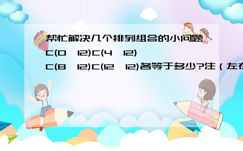 帮忙解决几个排列组合的小问题C(0,12)C(4,12)C(8,12)C(12,12)各等于多少?注（左在上右在下）