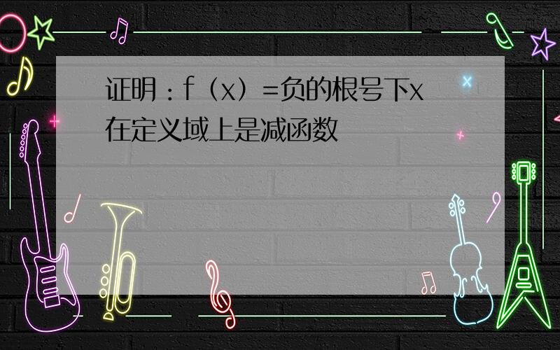 证明：f（x）=负的根号下x在定义域上是减函数