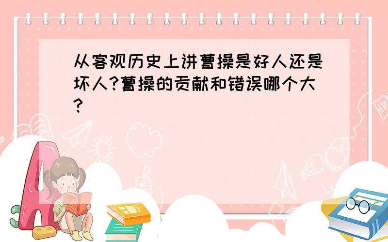 从客观历史上讲曹操是好人还是坏人?曹操的贡献和错误哪个大?