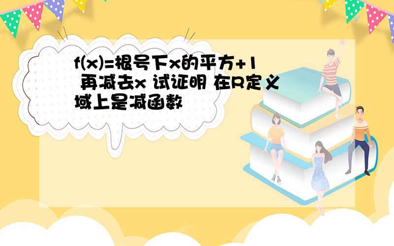 f(x)=根号下x的平方+1 再减去x 试证明 在R定义域上是减函数