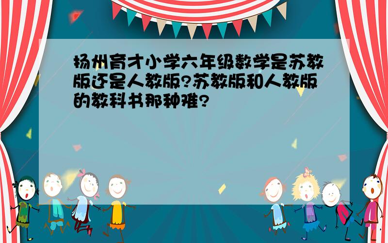 扬州育才小学六年级数学是苏教版还是人教版?苏教版和人教版的教科书那种难?