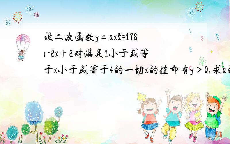 设二次函数y=ax²-2x+2对满足1小于或等于x小于或等于4的一切x的值都有y＞0,求a的取值范围