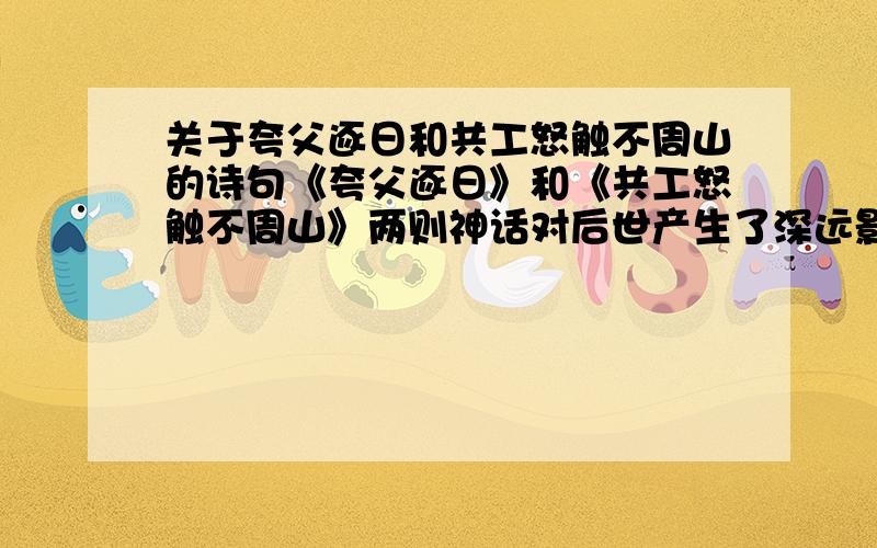 关于夸父逐日和共工怒触不周山的诗句《夸父逐日》和《共工怒触不周山》两则神话对后世产生了深远影响,请分别写出一句内容相关的诗句,并标明作者及题目