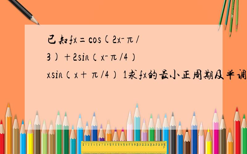 已知fx=cos(2x-π/3)+2sin（x-π/4）xsin（x+π/4） 1求fx的最小正周期及单调递增区间;2：求函数fx在区间[-π/12,π/2]上的值域：