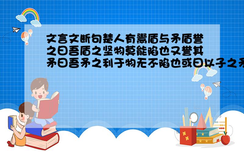 文言文断句楚人有鬻盾与矛盾誉之曰吾盾之坚物莫能陷也又誉其矛曰吾矛之利于物无不陷也或曰以子之矛陷子之盾如何其人弗能应也