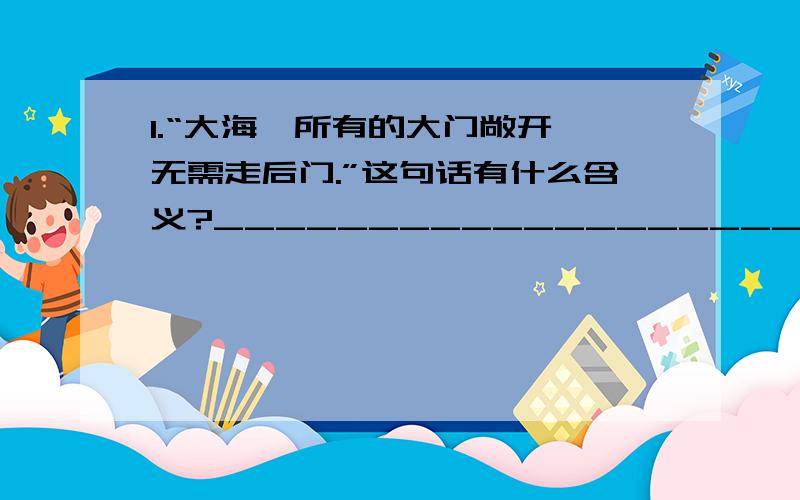 1.“大海,所有的大门敞开,无需走后门.”这句话有什么含义?_________________________________________________________2.照样子仿写两句.例:桥的幸福,在与连接了道路,日夜倾听着喇叭声、车铃声和脚步声组