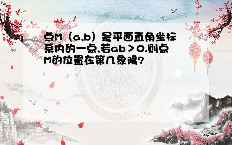 点M（a,b）是平面直角坐标系内的一点,若ab＞0.则点M的位置在第几象限?