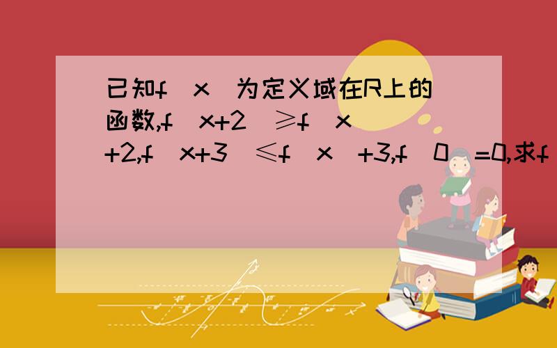 已知f（x)为定义域在R上的函数,f(x+2)≥f(x)+2,f（x+3）≤f(x)+3,f（0）=0,求f(2012)我想了一下,可能是用f(x+2）-2≤f（x）≤f(x+3)-3,然后取中间的唯一值来计算的,但之后不知道怎么算了,求详解