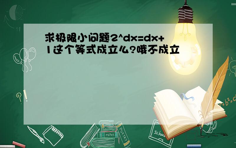 求极限小问题2^dx=dx+1这个等式成立么?哦不成立