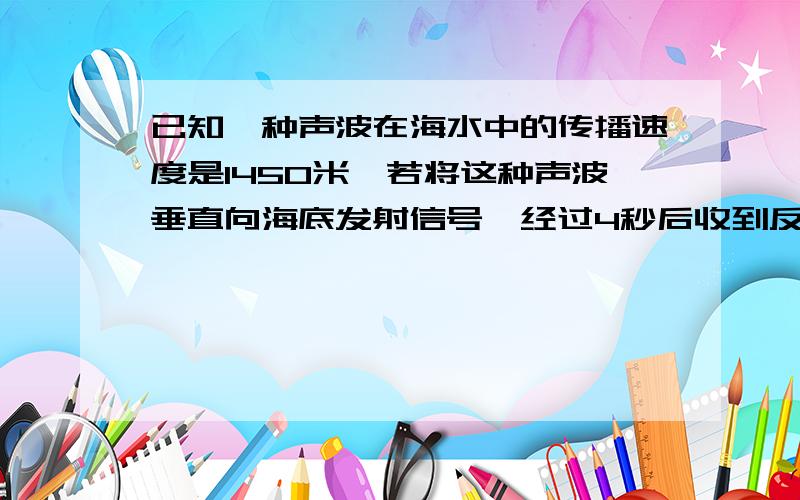 已知一种声波在海水中的传播速度是1450米,若将这种声波垂直向海底发射信号,经过4秒后收到反射回来的声波,求海洋深度?