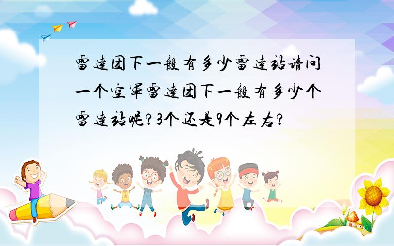 雷达团下一般有多少雷达站请问一个空军雷达团下一般有多少个雷达站呢?3个还是9个左右?