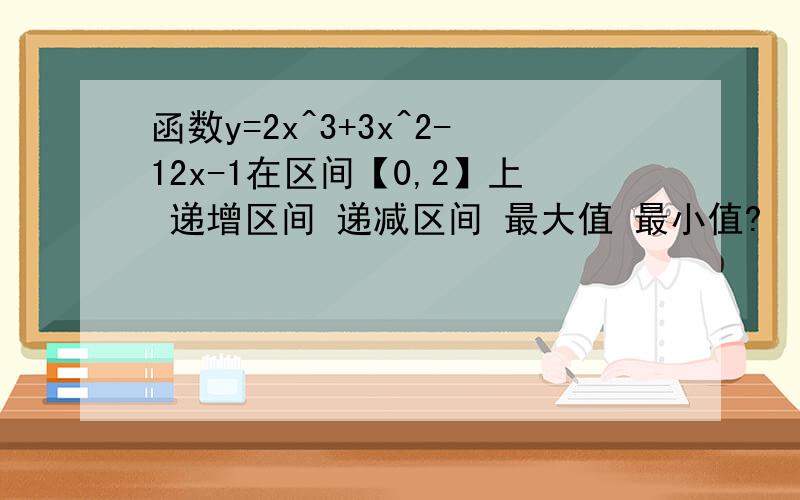 函数y=2x^3+3x^2-12x-1在区间【0,2】上 递增区间 递减区间 最大值 最小值?