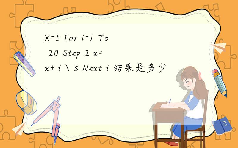 X=5 For i=1 To 20 Step 2 x= x+ i \ 5 Next i 结果是多少