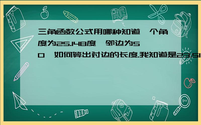 三角函数公式用哪种知道一个角度为25.148度,邻边为50,如何算出对边的长度.我知道是23.51116,但是怎么算出来的?加减乘除说说具体,