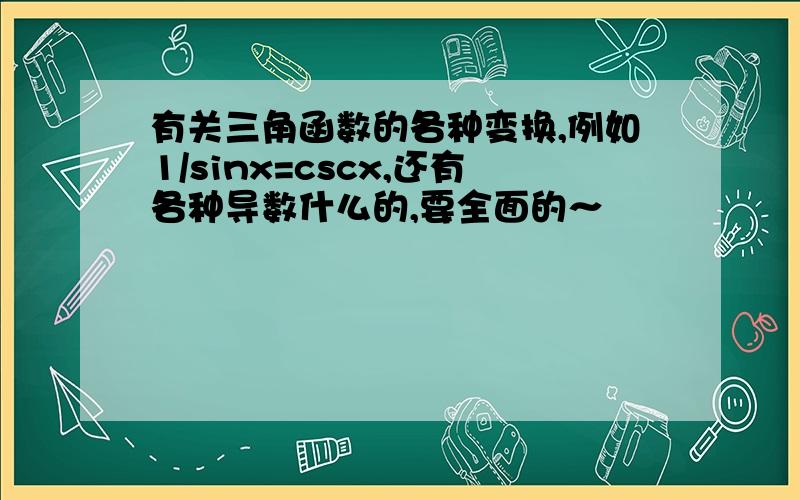 有关三角函数的各种变换,例如1/sinx=cscx,还有各种导数什么的,要全面的～