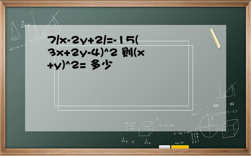 7/x-2y+2/=-15(3x+2y-4)^2 则(x+y)^2= 多少