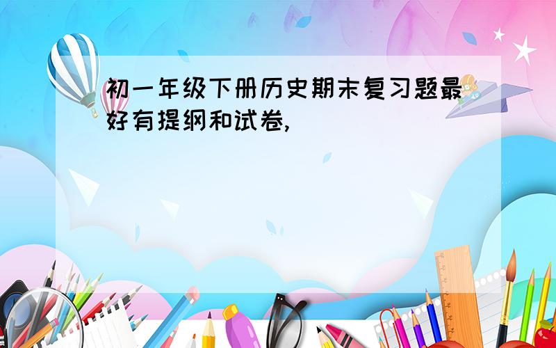 初一年级下册历史期末复习题最好有提纲和试卷,