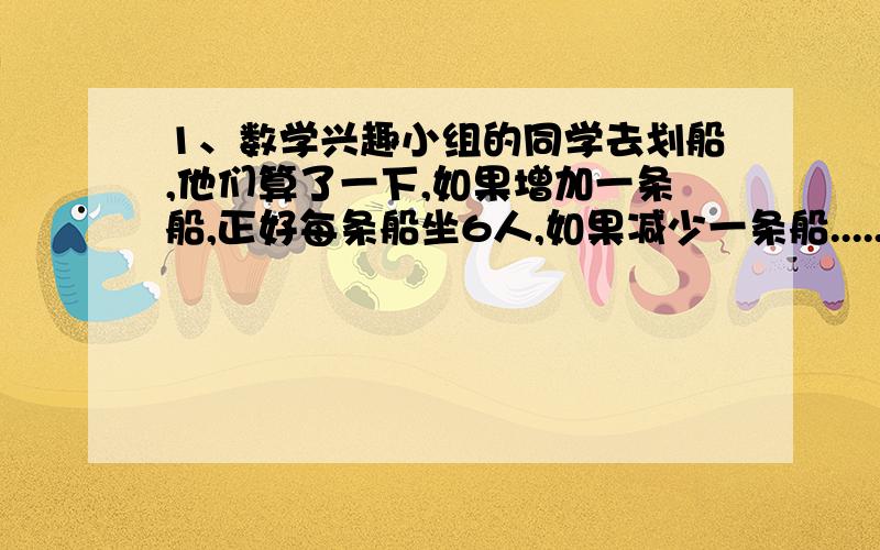 1、数学兴趣小组的同学去划船,他们算了一下,如果增加一条船,正好每条船坐6人,如果减少一条船......1、数学兴趣小组的同学去划船,他们算了一下,如果增加一条船,正好每条船坐6人,如果减少