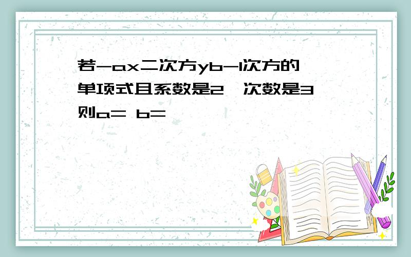 若-ax二次方yb-1次方的单项式且系数是2,次数是3,则a= b=