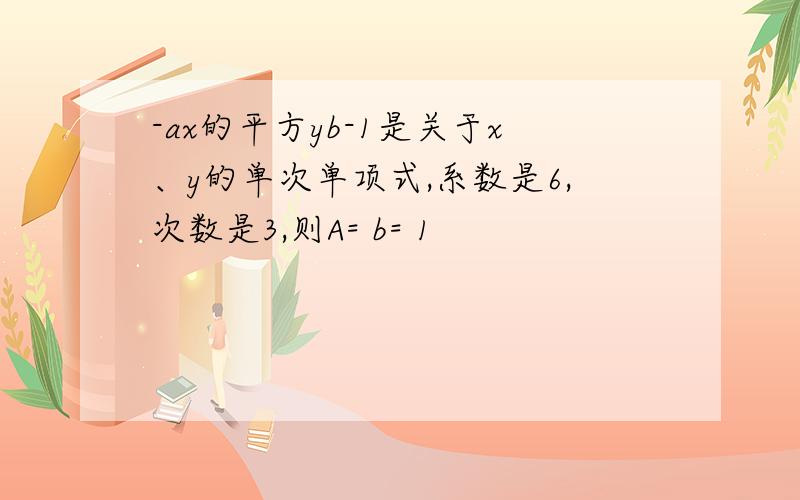 -ax的平方yb-1是关于x、y的单次单项式,系数是6,次数是3,则A= b= 1