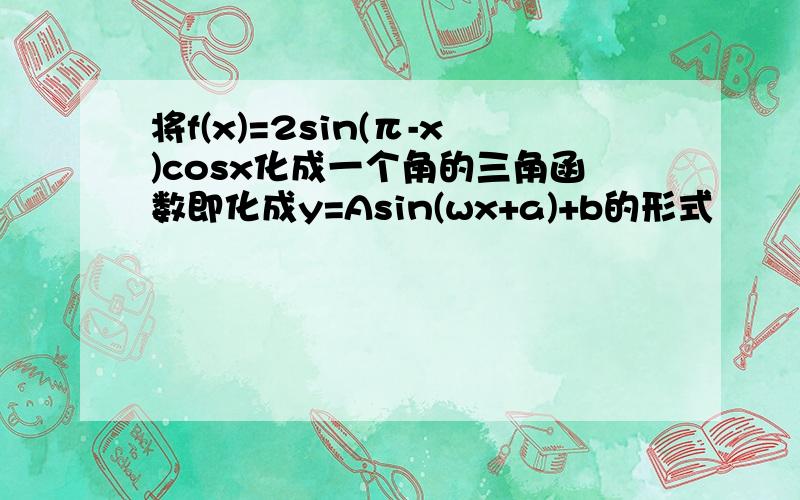 将f(x)=2sin(π-x)cosx化成一个角的三角函数即化成y=Asin(wx+a)+b的形式