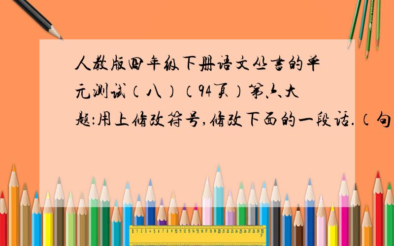 人教版四年级下册语文丛书的单元测试（八）（94页）第六大题：用上修改符号,修改下面的一段话.（句中有三个用错的标点,两个错别字,两个病句）    今天是植树节.早晨七点多钟.大家就连