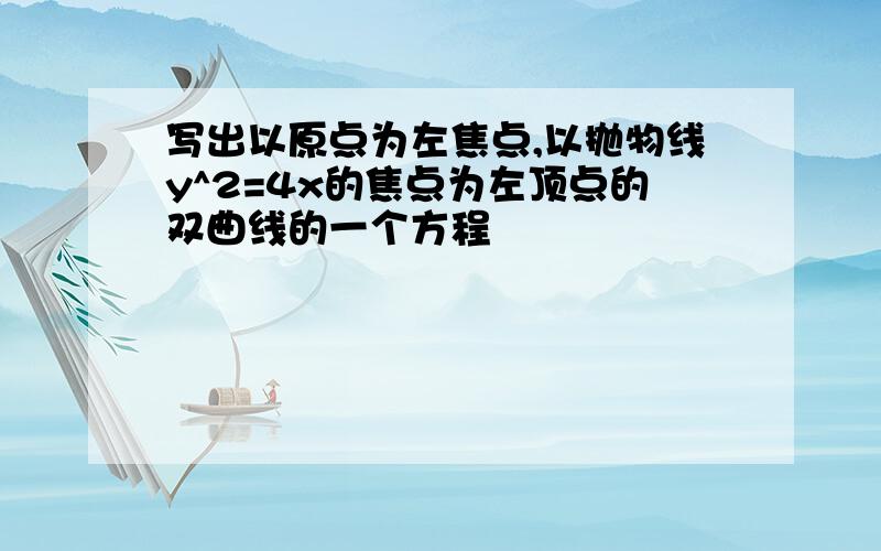 写出以原点为左焦点,以抛物线y^2=4x的焦点为左顶点的双曲线的一个方程