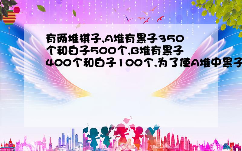 有两堆棋子,A堆有黑子350个和白子500个,B堆有黑子400个和白子100个,为了使A堆中黑子占50%,B堆中黑子占75%,要从B堆中拿到A堆黑子多少个?白子多少个?