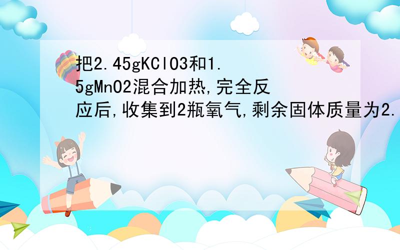 把2.45gKClO3和1.5gMnO2混合加热,完全反应后,收集到2瓶氧气,剩余固体质量为2.99g.根据质量守恒定律推算出大约生成了多少克氧气?最好是有好一点的过程