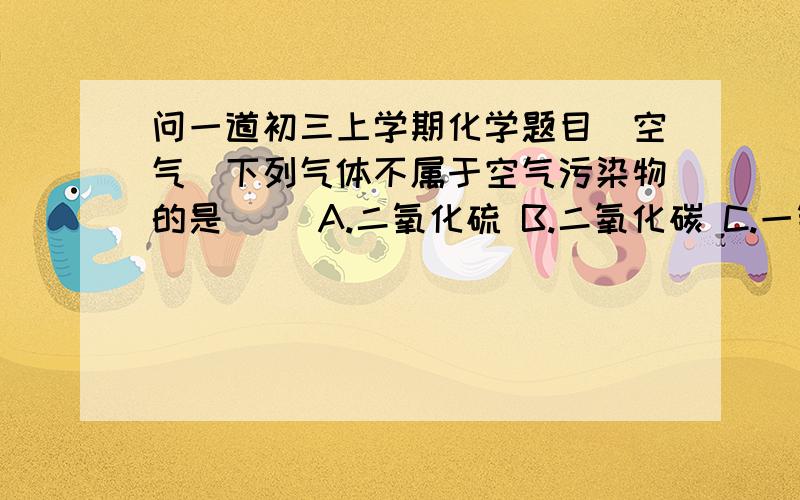 问一道初三上学期化学题目（空气）下列气体不属于空气污染物的是（ ）A.二氧化硫 B.二氧化碳 C.一氧化碳 D.二氧化氮