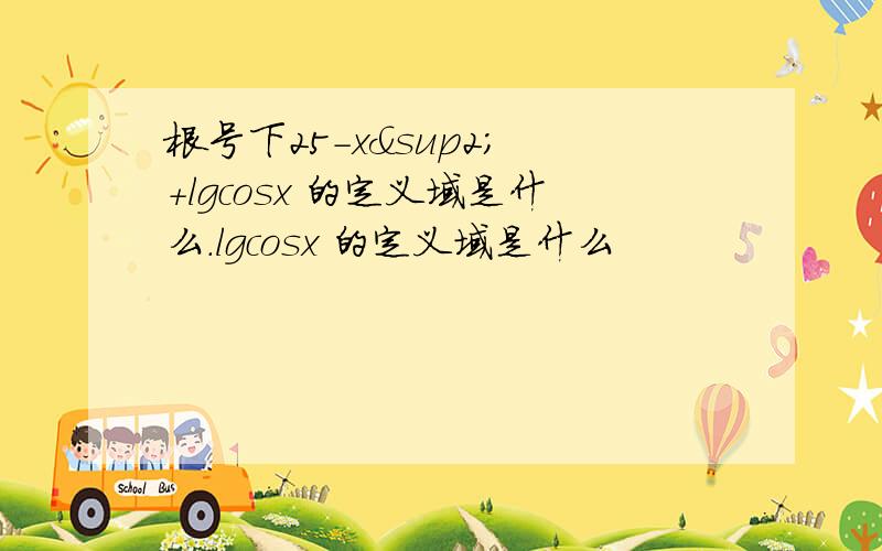 根号下25-x² +lgcosx 的定义域是什么.lgcosx 的定义域是什么