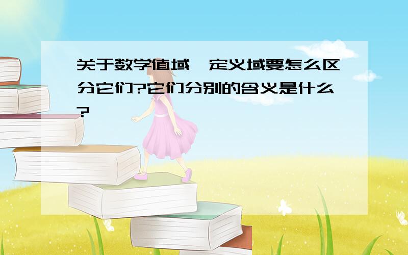 关于数学值域、定义域要怎么区分它们?它们分别的含义是什么?