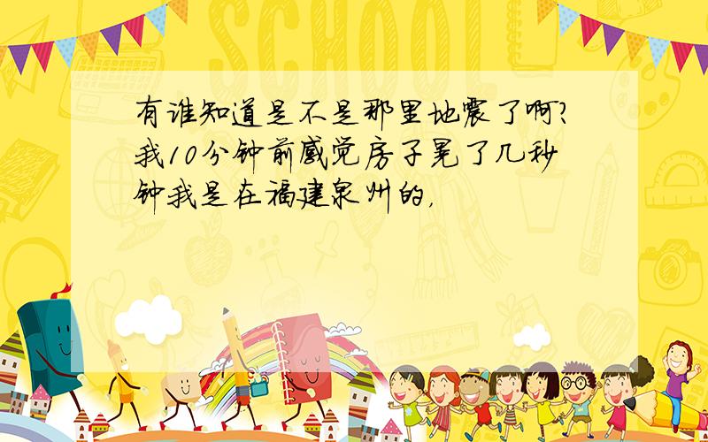 有谁知道是不是那里地震了啊?我10分钟前感觉房子晃了几秒钟我是在福建泉州的，