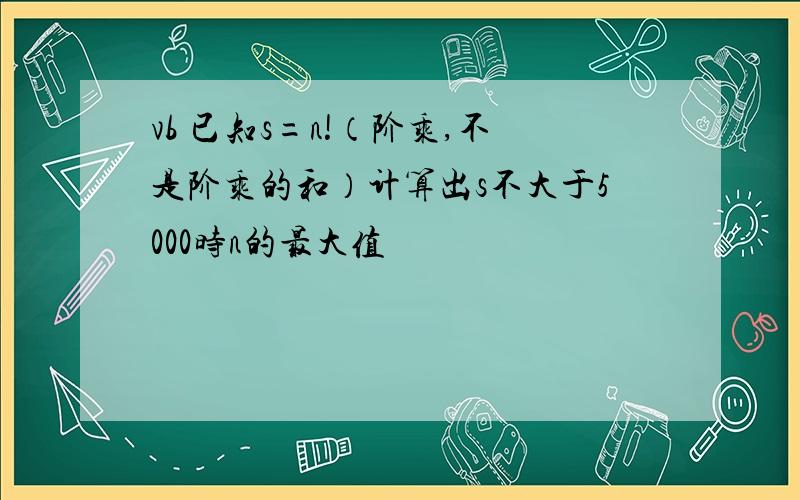 vb 已知s=n!（阶乘,不是阶乘的和）计算出s不大于5000时n的最大值