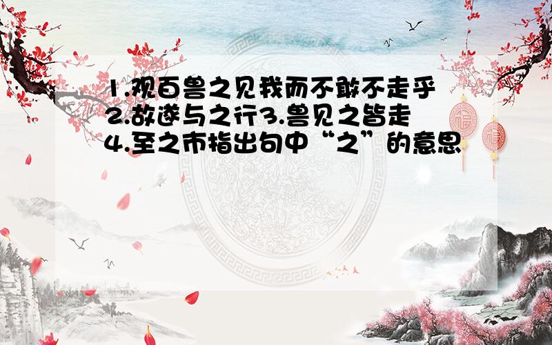 1.观百兽之见我而不敢不走乎2.故遂与之行3.兽见之皆走4.至之市指出句中“之”的意思