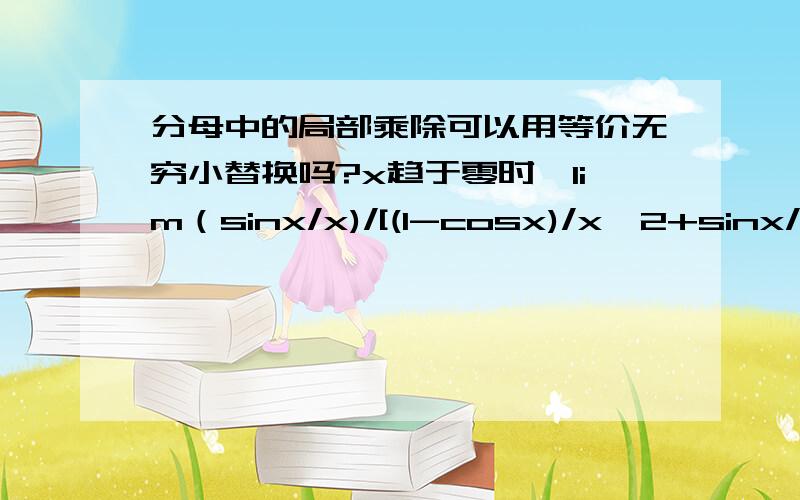 分母中的局部乘除可以用等价无穷小替换吗?x趋于零时,lim（sinx/x)/[(1-cosx)/x^2+sinx/x] 其分母中的两个局部除法,即1-cosx/x^2中的1-cos可以用x^2/2替换吗?sinx可以用x替换吗?算下的最终结果是2/3?