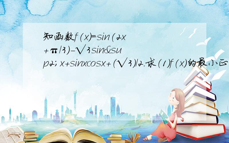 知函数f(x)=sin(2x+π/3）-√3sin²x+sinxcosx+（√3）/2.求（1）f(x)的最小正周期（2）f(x)最大值及