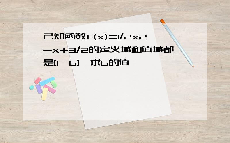 已知函数f(x)=1/2x2-x+3/2的定义域和值域都是[1,b],求b的值