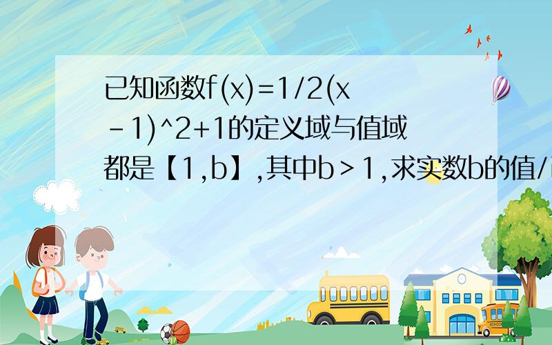 已知函数f(x)=1/2(x-1)^2+1的定义域与值域都是【1,b】,其中b＞1,求实数b的值/已知函数f(x)=1/2(x-1)^2+1的定义域与值域都是【1,b】,其中b＞1,求实数b的值?