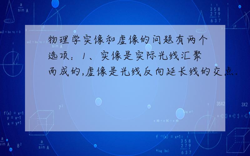 物理学实像和虚像的问题有两个选项：1、实像是实际光线汇聚而成的,虚像是光线反向延长线的交点.            2、实像是实际存在的像,虚像是实际不存在的像   哪个才是最正确的.!