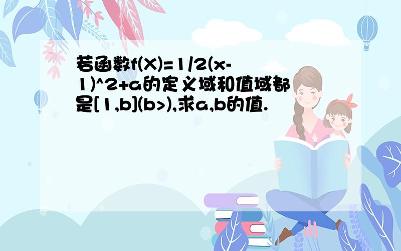 若函数f(X)=1/2(x-1)^2+a的定义域和值域都是[1,b](b>),求a,b的值.