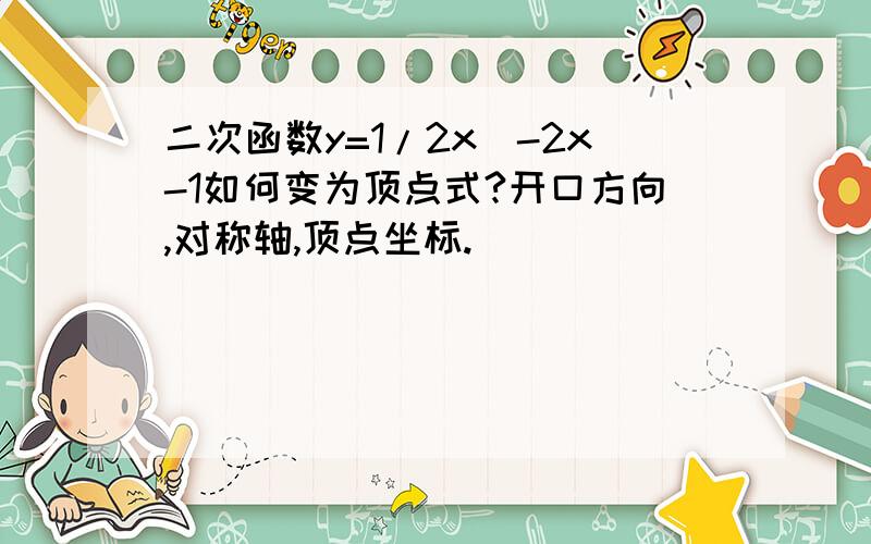 二次函数y=1/2x^-2x-1如何变为顶点式?开口方向,对称轴,顶点坐标.