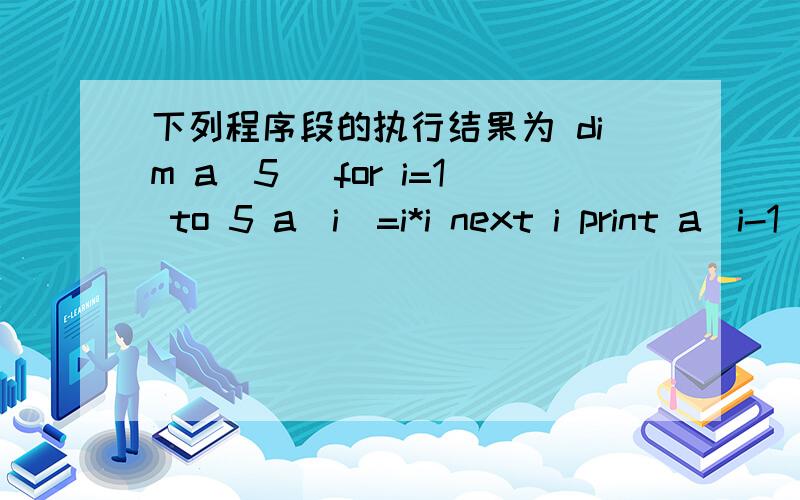 下列程序段的执行结果为 dim a(5) for i=1 to 5 a(i)=i*i next i print a(i-1) A) 5 B) 25 C) 0 D) 16