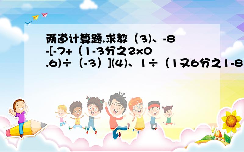 两道计算题.求教（3)、-8-[-7+（1-3分之2x0.6)÷（-3）](4)、1÷（1又6分之1-8又4分之3x7分之2）+18分之7÷27分之14